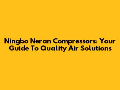 Ningbo Neran Compressors: Your Guide To Quality Air Solutions