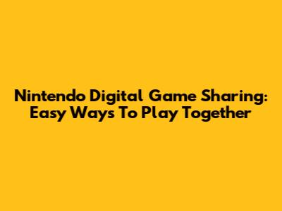 Nintendo Digital Game Sharing: Easy Ways To Play Together