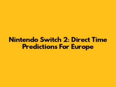 Nintendo Switch 2: Direct Time Predictions For Europe