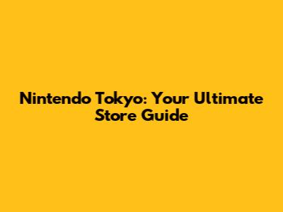 Nintendo Tokyo: Your Ultimate Store Guide