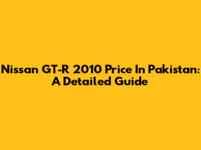 Nissan GT-R 2010 Price In Pakistan: A Detailed Guide