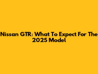 Nissan GTR: What To Expect For The 2025 Model
