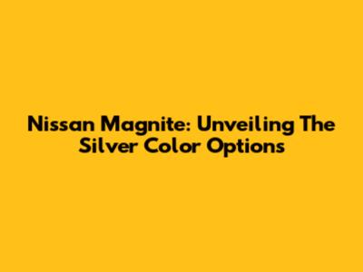 Nissan Magnite: Unveiling The Silver Color Options
