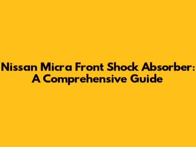Nissan Micra Front Shock Absorber: A Comprehensive Guide