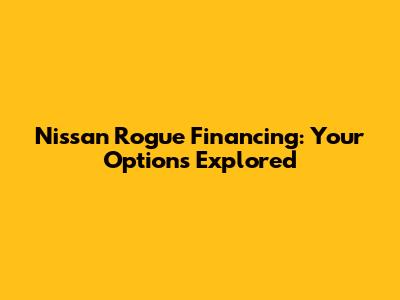Nissan Rogue Financing: Your Options Explored
