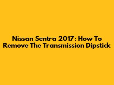 Nissan Sentra 2017: How To Remove The Transmission Dipstick