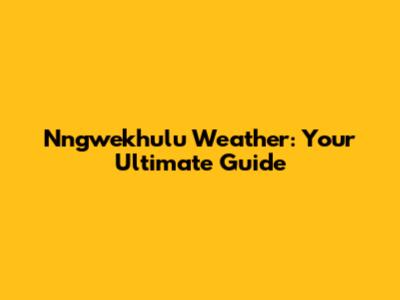 Nngwekhulu Weather: Your Ultimate Guide