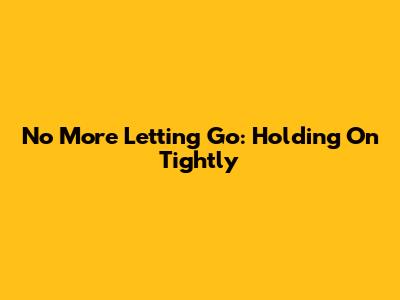 No More Letting Go: Holding On Tightly