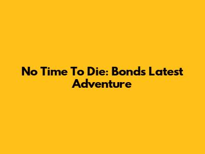 No Time To Die: Bond's Latest Adventure