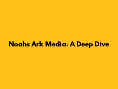 Noah's Ark Media: A Deep Dive