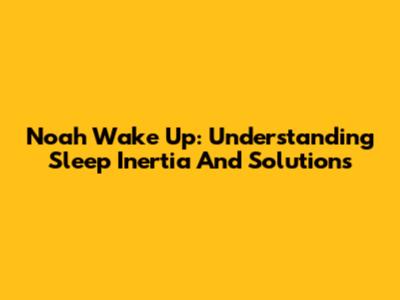 Noah Wake Up: Understanding Sleep Inertia And Solutions