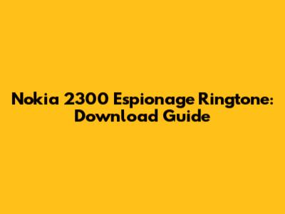 Nokia 2300 Espionage Ringtone: Download Guide