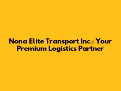 Nona Elite Transport Inc.: Your Premium Logistics Partner
