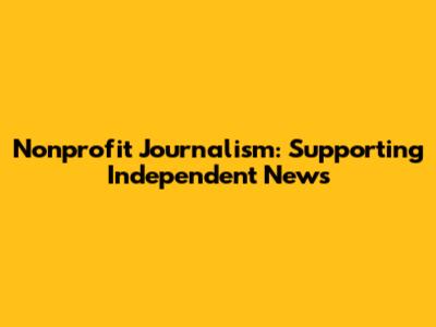 Nonprofit Journalism: Supporting Independent News