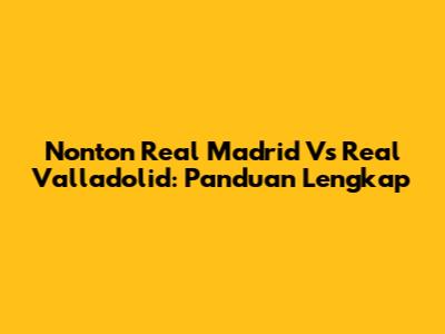 Nonton Real Madrid Vs Real Valladolid: Panduan Lengkap