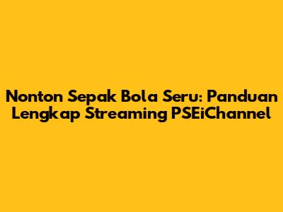 Nonton Sepak Bola Seru: Panduan Lengkap Streaming PSEiChannel