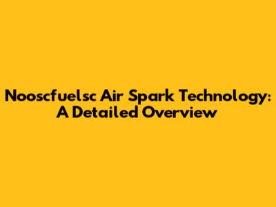 Nooscfuelsc Air Spark Technology: A Detailed Overview
