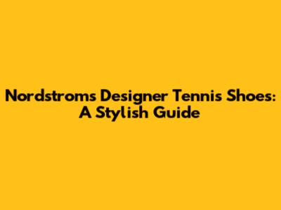 Nordstrom's Designer Tennis Shoes: A Stylish Guide