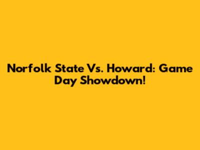 Norfolk State Vs. Howard: Game Day Showdown!