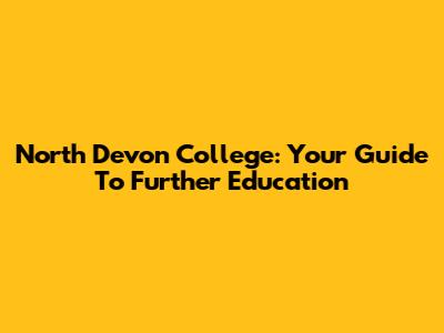 North Devon College: Your Guide To Further Education