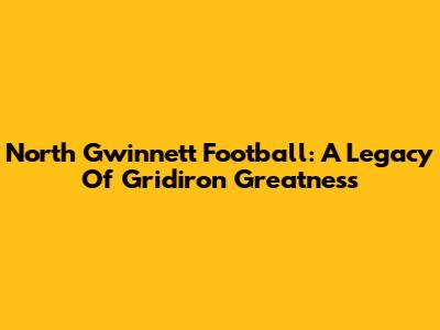 North Gwinnett Football: A Legacy Of Gridiron Greatness