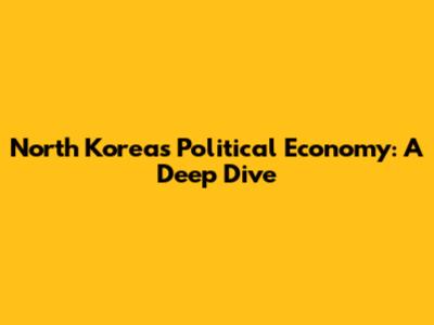 North Korea's Political Economy: A Deep Dive