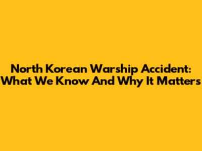 North Korean Warship Accident: What We Know And Why It Matters