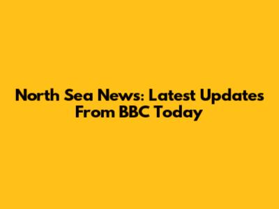 North Sea News: Latest Updates From BBC Today