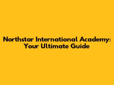 Northstar International Academy: Your Ultimate Guide