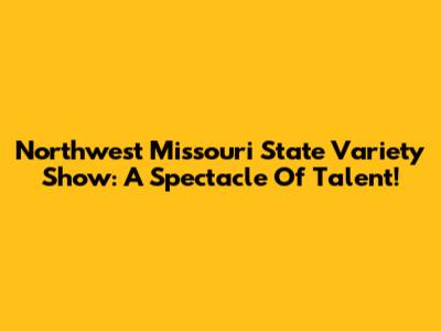 Northwest Missouri State Variety Show: A Spectacle Of Talent!