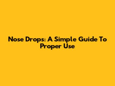 Nose Drops: A Simple Guide To Proper Use