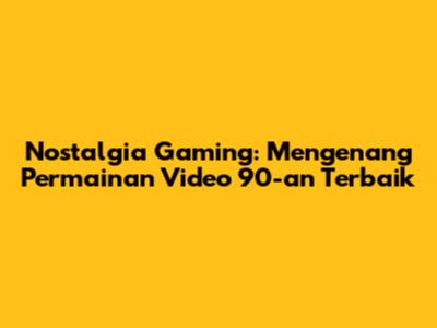 Nostalgia Gaming: Mengenang Permainan Video 90-an Terbaik