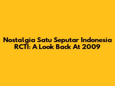 Nostalgia Satu Seputar Indonesia RCTI: A Look Back At 2009