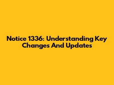 Notice 1336: Understanding Key Changes And Updates