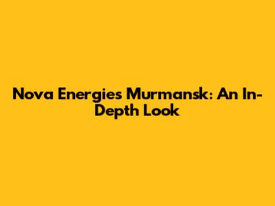 Nova Energies Murmansk: An In-Depth Look