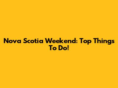 Nova Scotia Weekend: Top Things To Do!