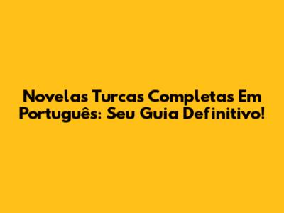 Novelas Turcas Completas Em Português: Seu Guia Definitivo!