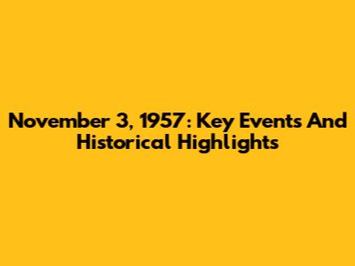 November 3, 1957: Key Events And Historical Highlights