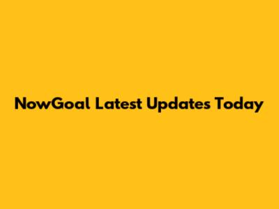 NowGoal Latest Updates Today