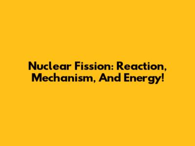 Nuclear Fission: Reaction, Mechanism, And Energy!