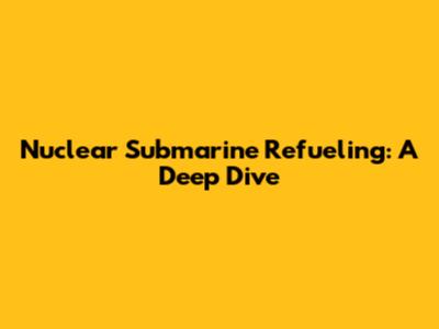 Nuclear Submarine Refueling: A Deep Dive