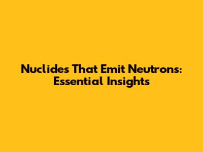 Nuclides That Emit Neutrons: Essential Insights