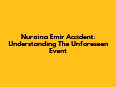Nuraina Emir Accident: Understanding The Unforeseen Event