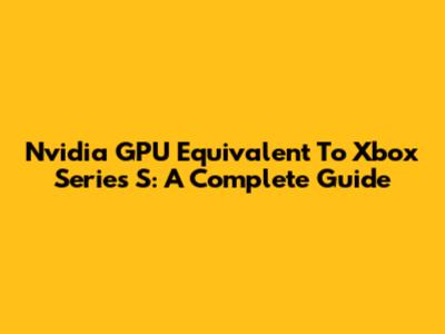 Nvidia GPU Equivalent To Xbox Series S: A Complete Guide