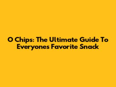 O Chips: The Ultimate Guide To Everyone's Favorite Snack