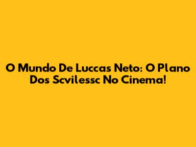 O Mundo De Luccas Neto: O Plano Dos Scvilessc No Cinema!