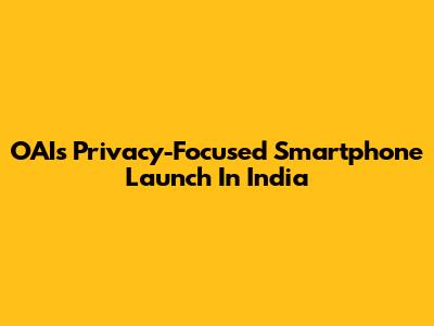 OAI's Privacy-Focused Smartphone Launch In India