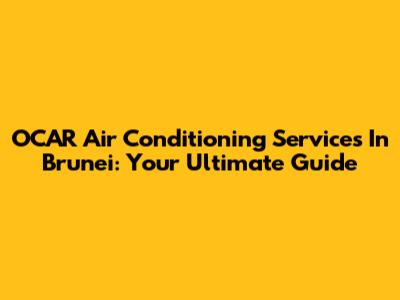 OCAR Air Conditioning Services In Brunei: Your Ultimate Guide