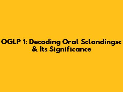 OGLP 1: Decoding Oral Sclandingsc & Its Significance