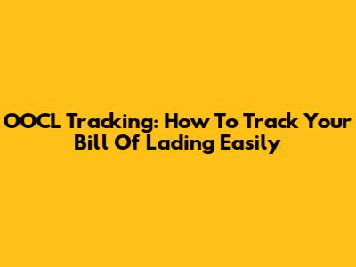 OOCL Tracking: How To Track Your Bill Of Lading Easily